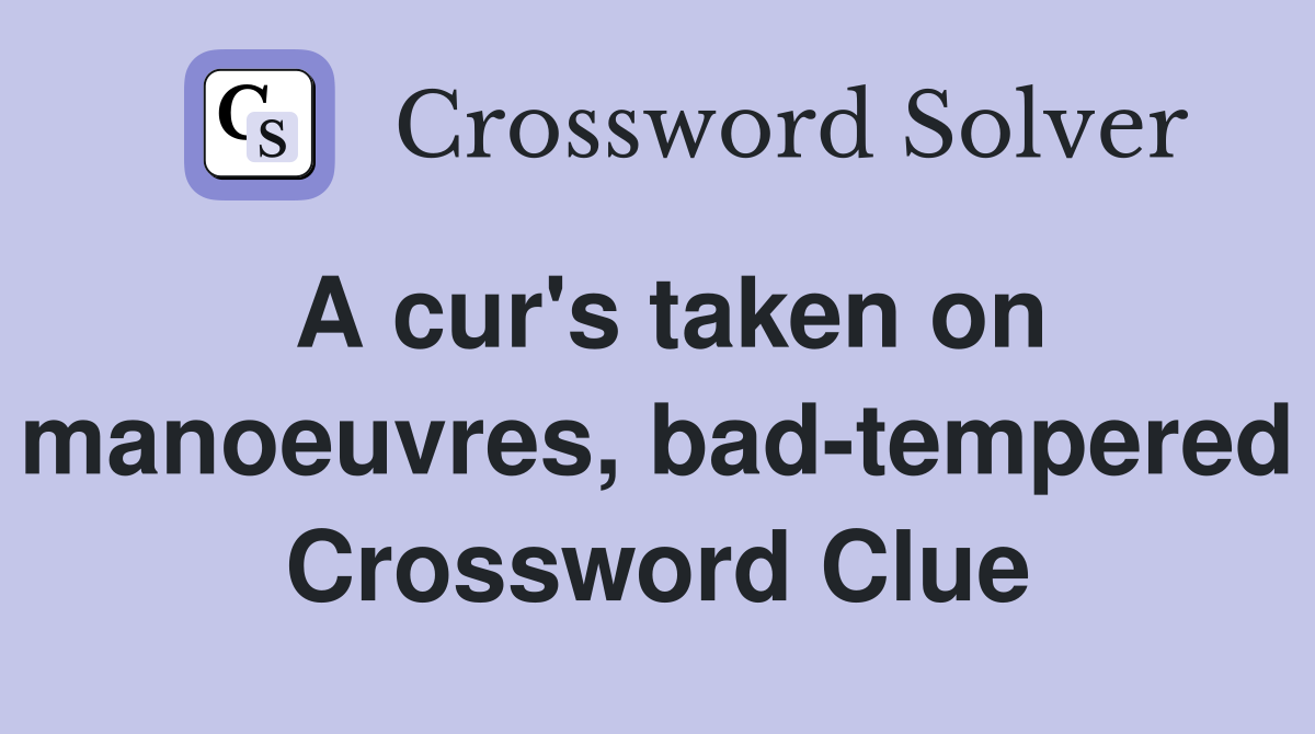 A cur s taken on manoeuvres bad tempered Crossword Clue Answers